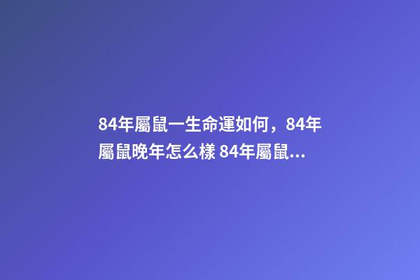 84年屬鼠一生命運如何，84年屬鼠晚年怎么樣 84年屬鼠晚年怎么樣，1984年屬鼠人最難熬年齡-第1張-觀點-玄機派
